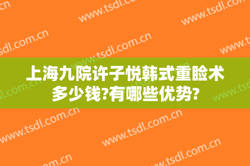 上海九院许子悦韩式重睑术多少钱?有哪些优势?