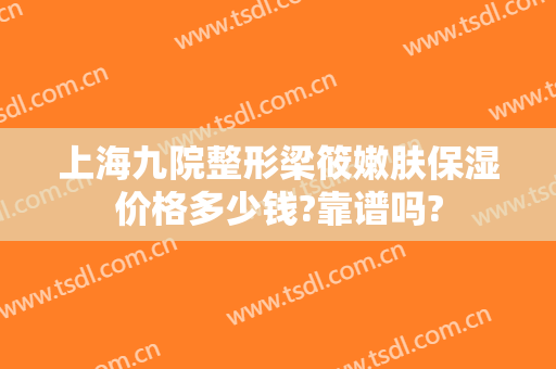 上海九院整形梁筱嫩肤保湿价格多少钱?靠谱吗?