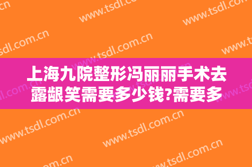 上海九院整形冯丽丽手术去露龈笑需要多少钱?需要多久恢复?