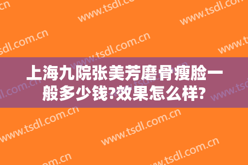 上海九院张美芳磨骨瘦脸一般多少钱?效果怎么样?