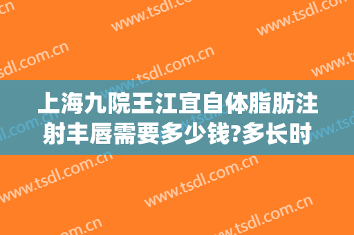 上海九院王江宜自体脂肪注射丰唇需要多少钱?多长时间恢复?(上海市第九人民医院吸脂手术)