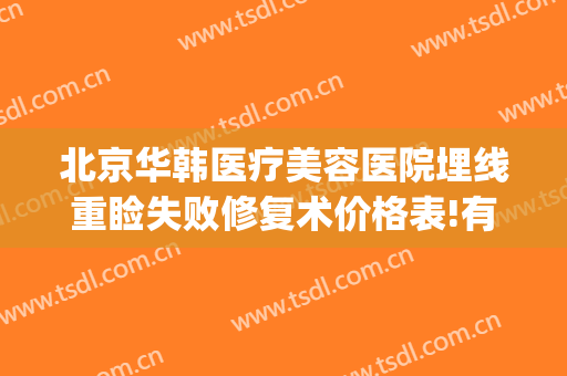 北京华韩医疗美容医院埋线重睑失败修复术价格表!有哪些优势?(北京华韩医疗美容医院 整形)