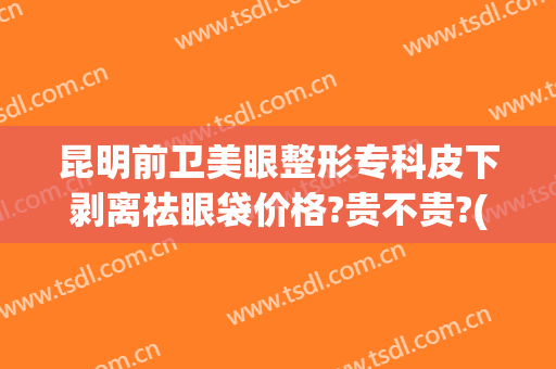 昆明前卫美眼整形专科皮下剥离祛眼袋价格?贵不贵?(昆明眼部整形)