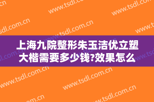 上海九院整形朱玉洁优立塑大楷需要多少钱?效果怎么样?
