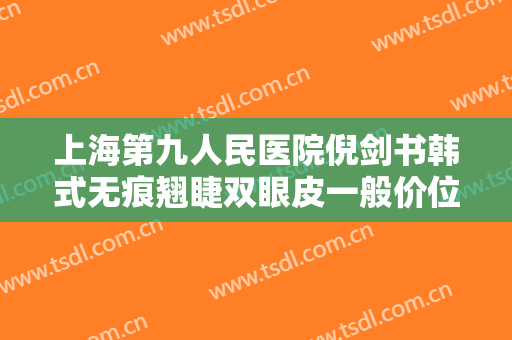 上海第九人民医院倪剑书韩式无痕翘睫双眼皮一般价位是多少费用?效果怎么样?