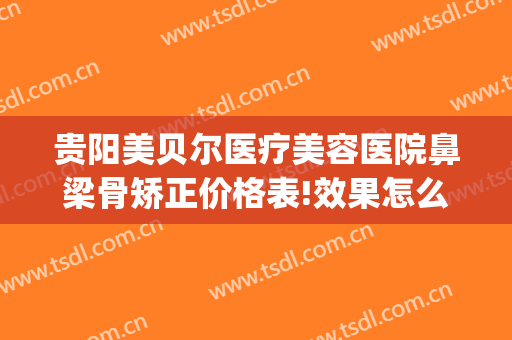 贵阳美贝尔医疗美容医院鼻梁骨矫正价格表!效果怎么样?(贵阳美贝尔美容医院医生)