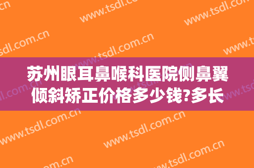 苏州眼耳鼻喉科医院侧鼻翼倾斜矫正价格多少钱?多长时间恢复?(上海复旦大学附属眼耳鼻喉科医院斜视手术多少钱)