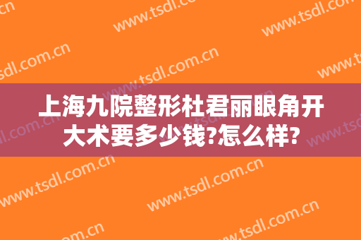 上海九院整形杜君丽眼角开大术要多少钱?怎么样?