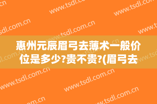 惠州元辰眉弓去薄术一般价位是多少?贵不贵?(眉弓去薄术哪家医院做的好)