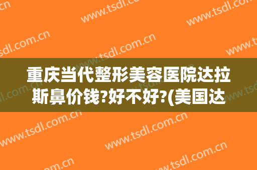 重庆当代整形美容医院达拉斯鼻价钱?好不好?(美国达拉斯鼻整形)
