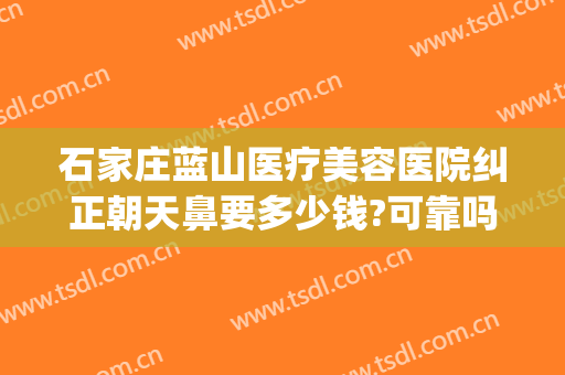 石家庄蓝山医疗美容医院纠正朝天鼻要多少钱?可靠吗?(石家庄蓝山美容医院怎么样)