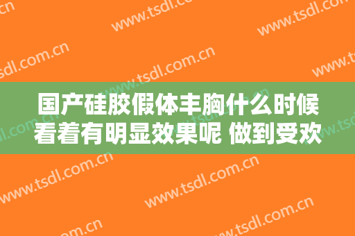 国产硅胶假体丰胸什么时候看着有明显效果呢 做到受欢迎身体