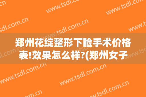 郑州花绽整形下睑手术价格表!效果怎么样?(郑州女子整形医院)