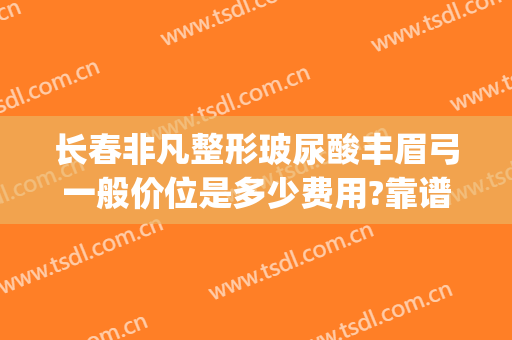 长春非凡整形玻尿酸丰眉弓一般价位是多少费用?靠谱吗?(玻尿酸丰眉弓用什么牌子)