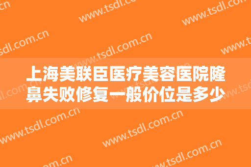 上海美联臣医疗美容医院隆鼻失败修复一般价位是多少费用?多长时间恢复?