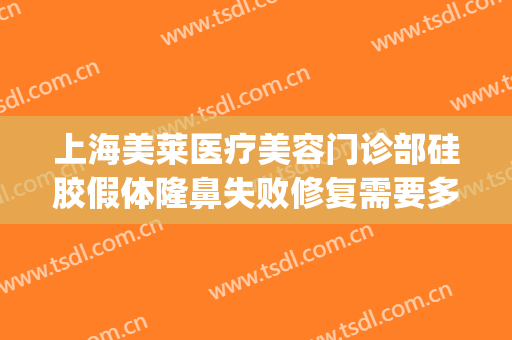 上海美莱医疗美容门诊部硅胶假体隆鼻失败修复需要多少钱?怎么样?(假体隆鼻修复还收费吗)