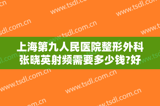 上海第九人民医院整形外科张晓英射频需要多少钱?好不好?