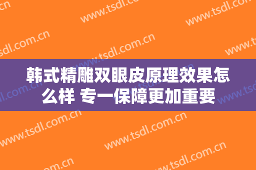 韩式精雕双眼皮原理效果怎么样 专一保障更加重要