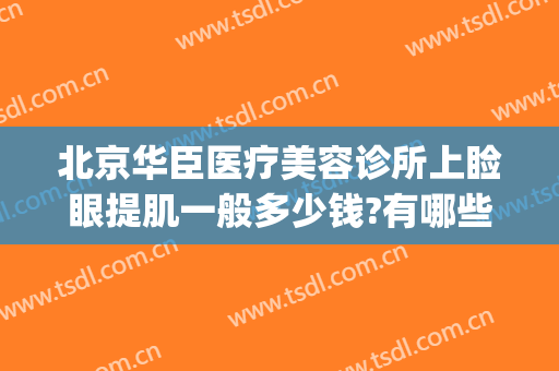 北京华臣医疗美容诊所上睑眼提肌一般多少钱?有哪些优势?(上眼睑提肌手术费用)