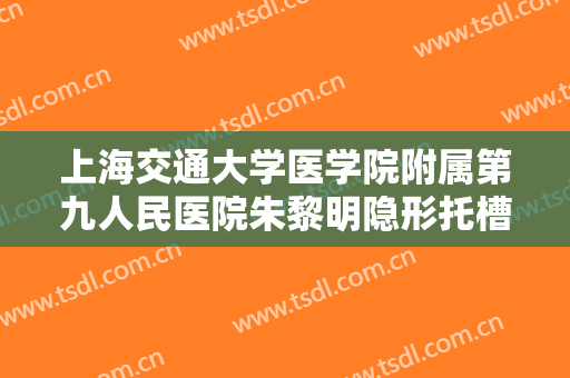 上海交通大学医学院附属第九人民医院朱黎明隐形托槽矫正一般多少费用?靠谱吗?