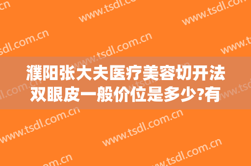 濮阳张大夫医疗美容切开法双眼皮一般价位是多少?有哪些优势?(濮阳市职工医院割双眼皮)