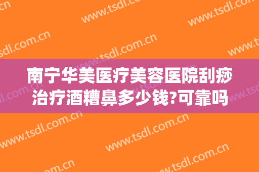 南宁华美医疗美容医院刮痧治疗酒糟鼻多少钱?可靠吗?(激光治疗酒糟鼻多少钱)