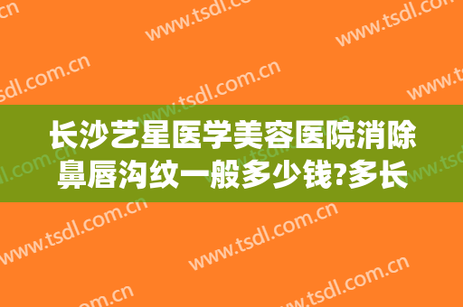 长沙艺星医学美容医院消除鼻唇沟纹一般多少钱?多长时间恢复?(长沙艺星医学美容医院价格表)