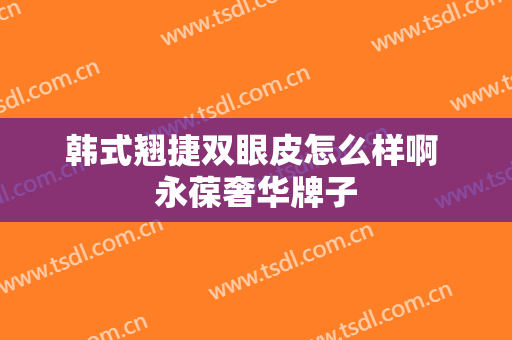 韩式翘捷双眼皮怎么样啊 永葆奢华牌子