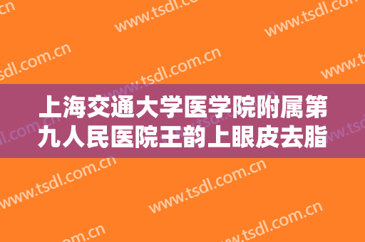 上海交通大学医学院附属第九人民医院王韵上眼皮去脂需要多少费用?多长时间恢复?