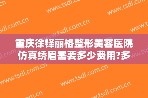重庆徐铎丽格整形美容医院仿真绣眉需要多少费用?多长时间恢复?