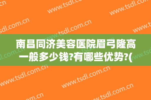 南昌同济美容医院眉弓隆高一般多少钱?有哪些优势?(隆眉弓手术要多少钱)