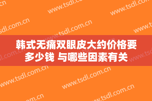 韩式无痛双眼皮大约价格要多少钱 与哪些因素有关
