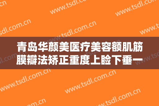 青岛华颜美医疗美容额肌筋膜瓣法矫正重度上睑下垂一般价位是多少?可靠吗?