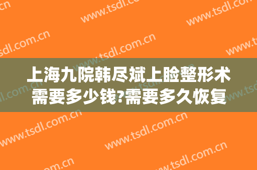上海九院韩尽斌上睑整形术需要多少钱?需要多久恢复?(上海九院眼睑手术)