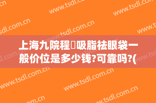 上海九院程芃吸脂祛眼袋一般价位是多少钱?可靠吗?(上海九院做眼袋需要多少钱)