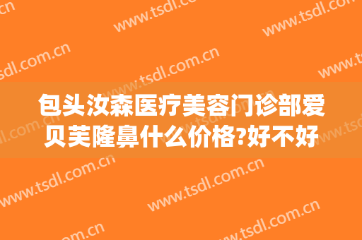 包头汝森医疗美容门诊部爱贝芙隆鼻什么价格?好不好?(包头汝森整形医院电话)