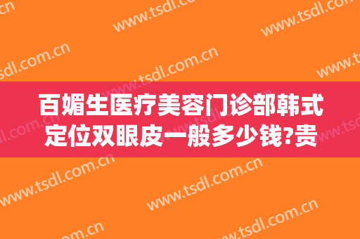 百媚生医疗美容门诊部韩式定位双眼皮一般多少钱?贵不贵?(美容医院双眼皮多少钱)