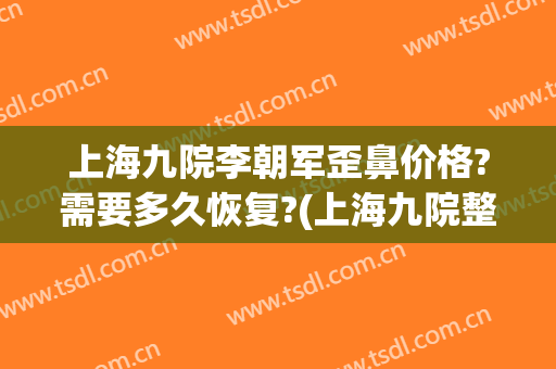 上海九院李朝军歪鼻价格?需要多久恢复?(上海九院整鼻子)