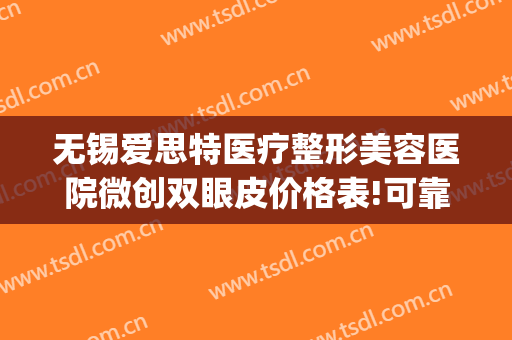 无锡爱思特医疗整形美容医院微创双眼皮价格表!可靠吗?(无锡比较好的眼部整形医院)