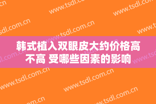 韩式植入双眼皮大约价格高不高 受哪些因素的影响