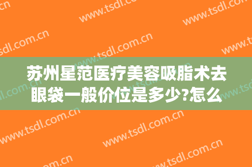 苏州星范医疗美容吸脂术去眼袋一般价位是多少?怎么样?(苏州三甲医院祛眼袋)