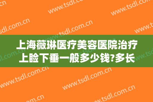 上海薇琳医疗美容医院治疗上睑下垂一般多少钱?多长时间恢复?(上睑下垂修复哪家医院好)