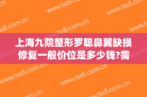 上海九院整形罗聪鼻翼缺损修复一般价位是多少钱?需要多久恢复?(上海九院整形鼻子多少钱)