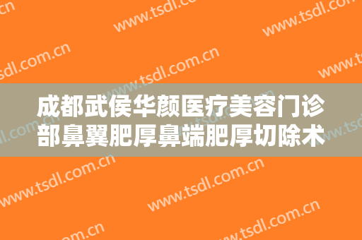 成都武侯华颜医疗美容门诊部鼻翼肥厚鼻端肥厚切除术价格?靠谱吗?