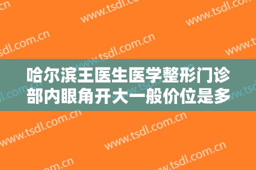 哈尔滨王医生医学整形门诊部内眼角开大一般价位是多少钱?多长时间恢复?