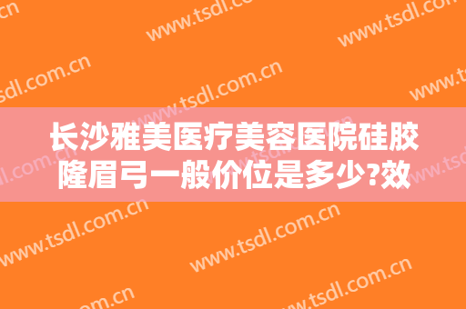 长沙雅美医疗美容医院硅胶隆眉弓一般价位是多少?效果怎么样?