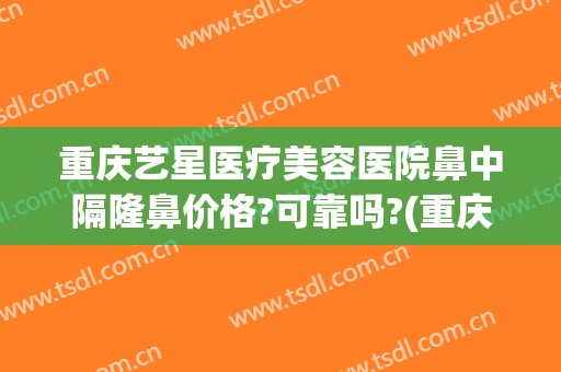 重庆艺星医疗美容医院鼻中隔隆鼻价格?可靠吗?(重庆做隆鼻星辰)