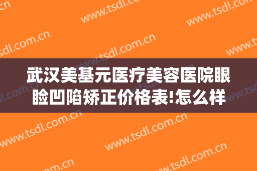 武汉美基元医疗美容医院眼睑凹陷矫正价格表!怎么样?(武汉美基元去眼袋怎么样)