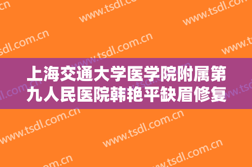 上海交通大学医学院附属第九人民医院韩艳平缺眉修复大楷需要多少钱?贵不贵?