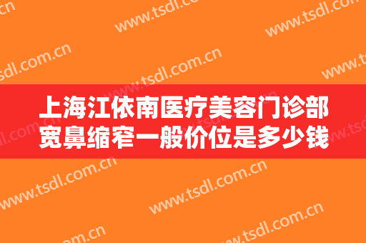 上海江依南医疗美容门诊部宽鼻缩窄一般价位是多少钱?需要多久恢复?